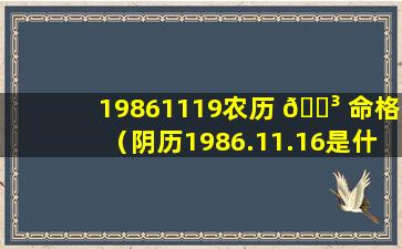 19861119农历 🌳 命格（阴历1986.11.16是什么命）